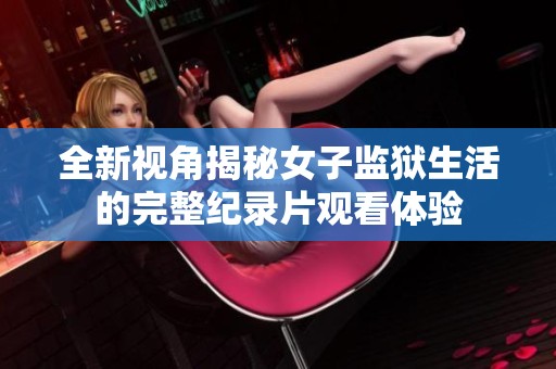 全新視角揭秘女子監獄生活的完整紀錄片觀看體驗