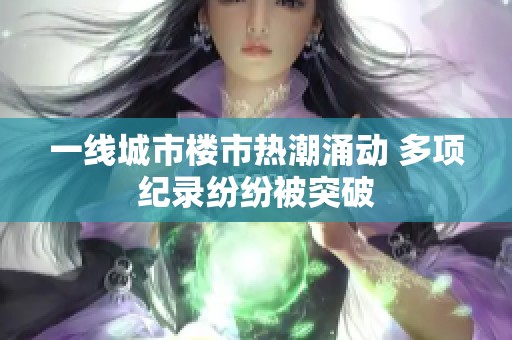 一線城市樓市熱潮涌動(dòng) 多項(xiàng)紀(jì)錄紛紛被突破