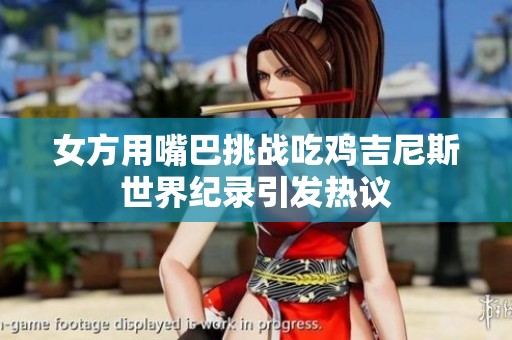 女方用嘴巴挑戰吃雞吉尼斯世界紀錄引發熱議