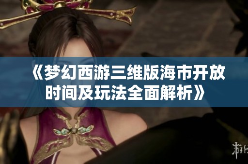 《夢幻西游三維版海市開放時間及玩法全面解析》