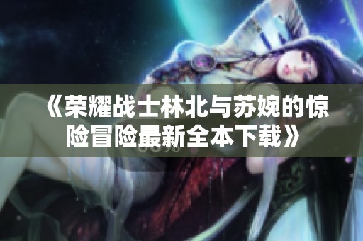 《榮耀戰(zhàn)士林北與蘇婉的驚險(xiǎn)冒險(xiǎn)最新全本下載》
