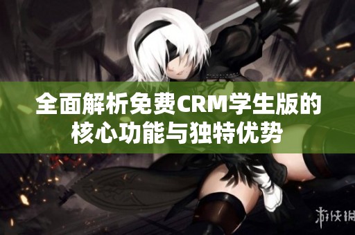 全面解析免費CRM學生版的核心功能與獨特優勢