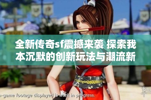 全新傳奇sf震撼來襲 探索我本沉默的創新玩法與潮流新趨勢