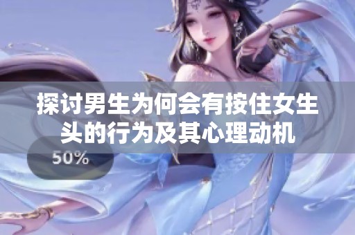 探討男生為何會有按住女生頭的行為及其心理動機