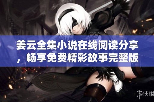 姜云全集小說在線閱讀分享，暢享免費(fèi)精彩故事完整版