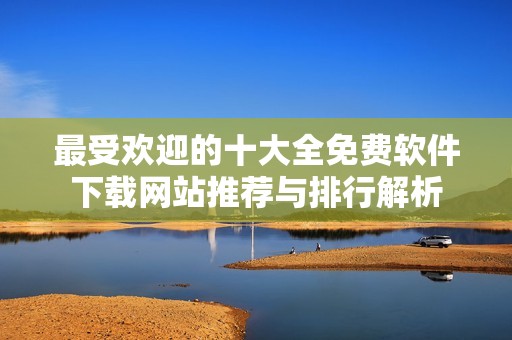 最受歡迎的十大全免費軟件下載網站推薦與排行解析