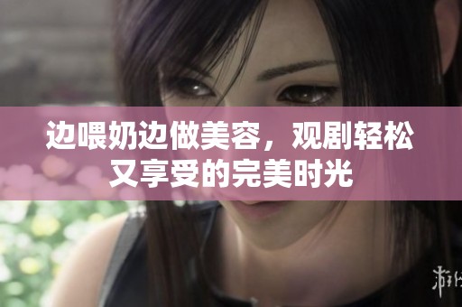邊喂奶邊做美容，觀劇輕松又享受的完美時光