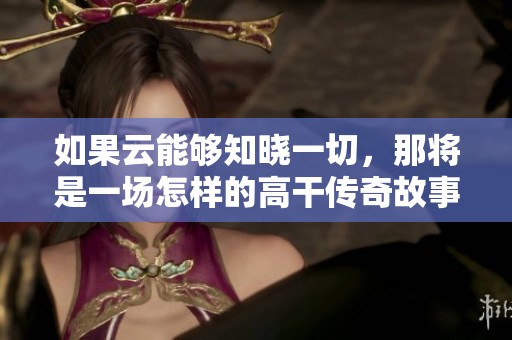 如果云能夠知曉一切，那將是一場怎樣的高干傳奇故事
