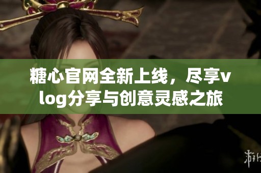 糖心官網全新上線，盡享vlog分享與創意靈感之旅