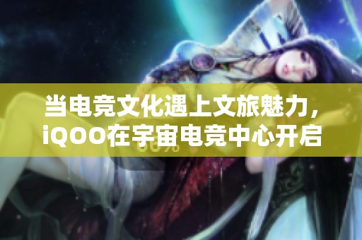當電競文化遇上文旅魅力，iQOO在宇宙電競中心開啟全新體驗模式