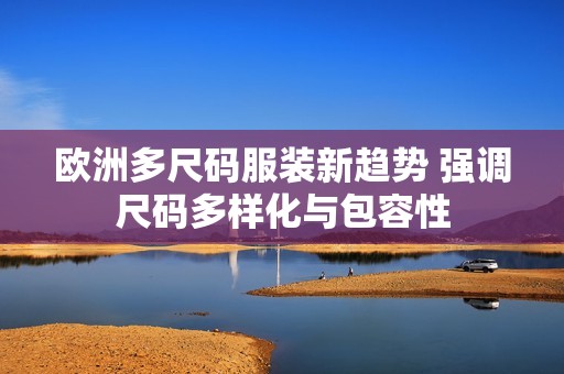 歐洲多尺碼服裝新趨勢 強調尺碼多樣化與包容性