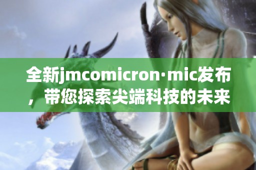 全新jmcomicron·mic發布，帶您探索尖端科技的未來發展