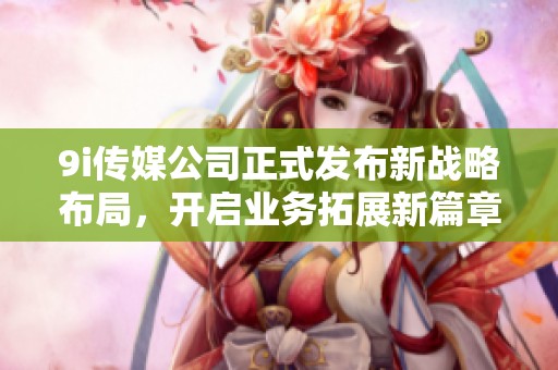 9i傳媒公司正式發布新戰略布局，開啟業務拓展新篇章