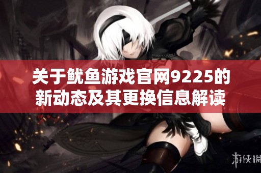 關于魷魚游戲官網9225的新動態及其更換信息解讀
