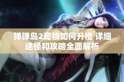 彈彈島2寵物如何升橙 詳細途徑和攻略全面解析