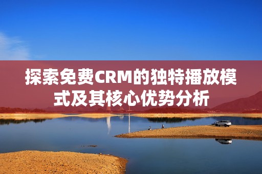 探索免費CRM的獨特播放模式及其核心優勢分析