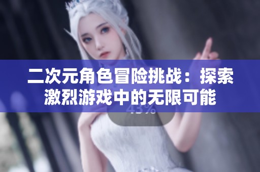 二次元角色冒險(xiǎn)挑戰(zhàn)：探索激烈游戲中的無限可能