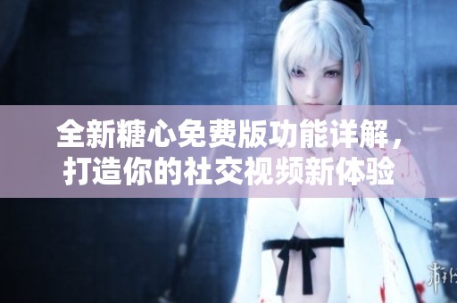 全新糖心免費(fèi)版功能詳解，打造你的社交視頻新體驗(yàn)
