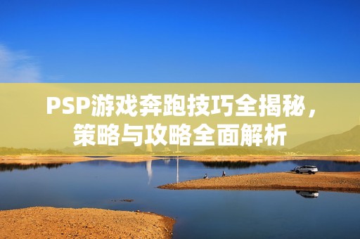 PSP游戲奔跑技巧全揭秘，策略與攻略全面解析