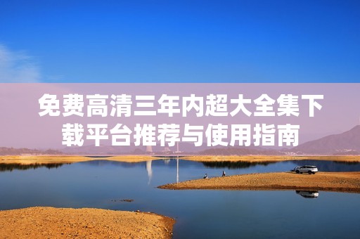 免費(fèi)高清三年內(nèi)超大全集下載平臺推薦與使用指南