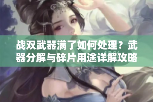 戰雙武器滿了如何處理？武器分解與碎片用途詳解攻略
