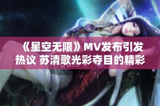 《星空無限》MV發布引發熱議 蘇清歌光彩奪目的精彩表現