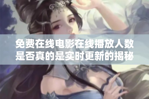 免費在線電影在線播放人數是否真的是實時更新的揭秘