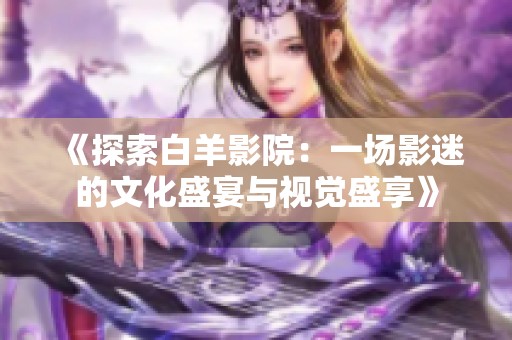 《探索白羊影院：一場影迷的文化盛宴與視覺盛享》