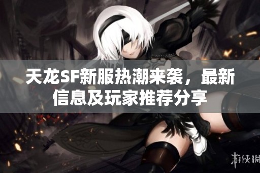 天龍SF新服熱潮來襲，最新信息及玩家推薦分享