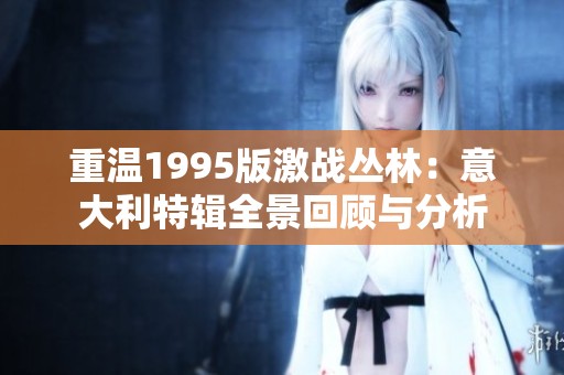 重溫1995版激戰叢林：意大利特輯全景回顧與分析