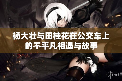 楊大壯與田桂花在公交車上的不平凡相遇與故事