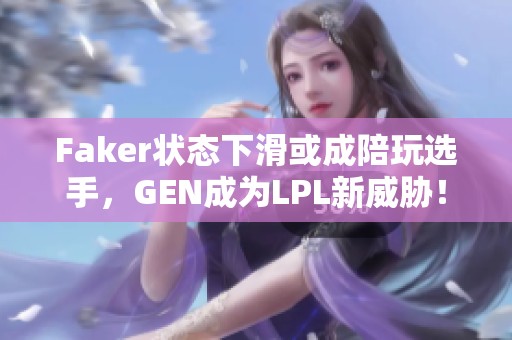 Faker狀態下滑或成陪玩選手，GEN成為LPL新威脅！