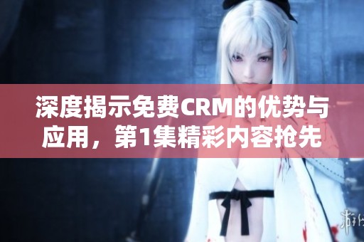 深度揭示免費CRM的優勢與應用，第1集精彩內容搶先看