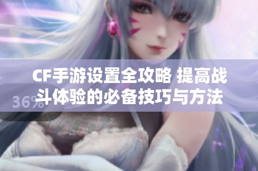 CF手游設置全攻略 提高戰(zhàn)斗體驗的必備技巧與方法