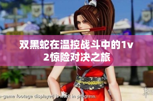 雙黑蛇在溫控戰(zhàn)斗中的1v2驚險(xiǎn)對(duì)決之旅 雙黑蛇在溫控戰(zhàn)斗中的1v2驚險(xiǎn)對(duì)決之旅