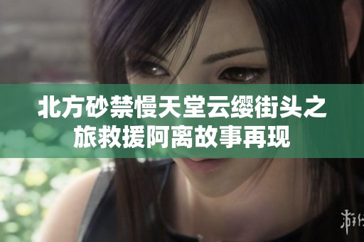 北方砂禁慢天堂云纓街頭之旅救援阿離故事再現
