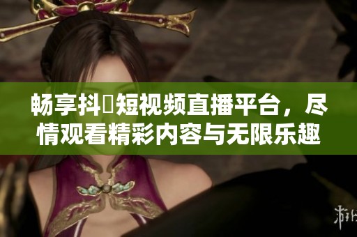 暢享抖抈短視頻直播平臺，盡情觀看精彩內容與無限樂趣