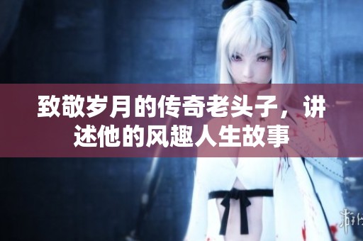 致敬歲月的傳奇老頭子，講述他的風趣人生故事