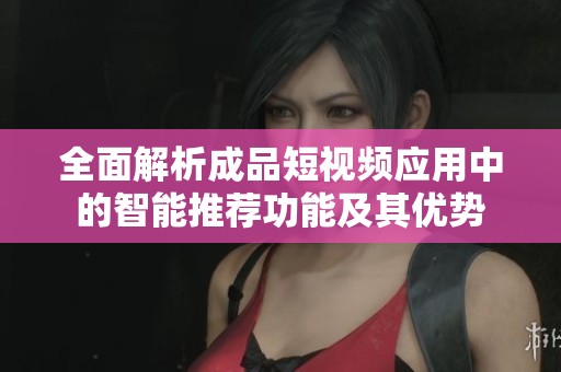 全面解析成品短視頻應用中的智能推薦功能及其優勢