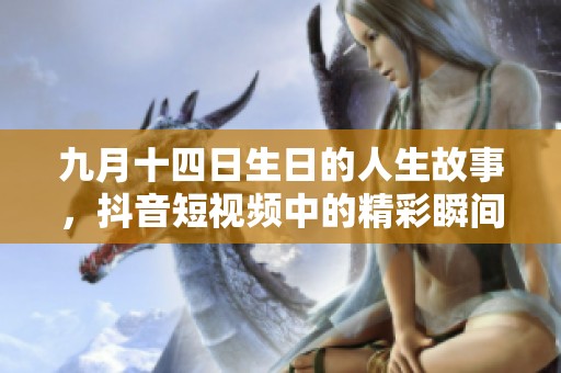 九月十四日生日的人生故事，抖音短視頻中的精彩瞬間