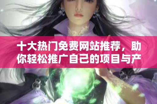 十大熱門免費網(wǎng)站推薦，助你輕松推廣自己的項目與產(chǎn)品