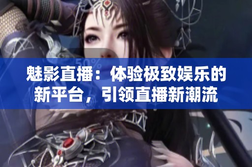 魅影直播：體驗極致娛樂的新平臺，引領直播新潮流