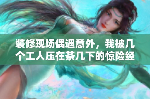 裝修現(xiàn)場(chǎng)偶遇意外,我被幾個(gè)工人壓在茶幾下的驚險(xiǎn)經(jīng)歷 裝修現(xiàn)場(chǎng)偶遇意外,我被幾個(gè)工人壓在茶幾下的驚險(xiǎn)經(jīng)歷