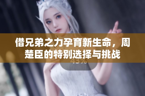 借兄弟之力孕育新生命，周楚臣的特別選擇與挑戰(zhàn)