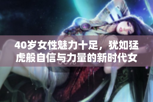 40歲女性魅力十足，猶如猛虎般自信與力量的新時代女優(yōu)