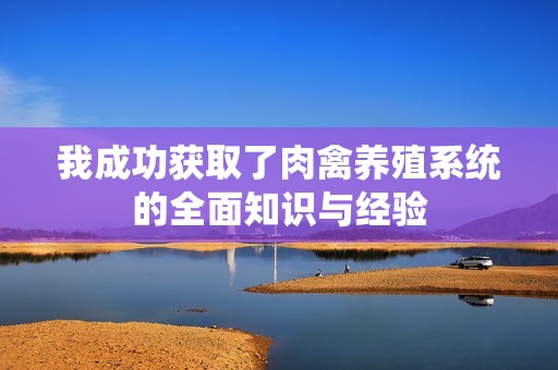 我成功獲取了肉禽養殖系統的全面知識與經驗