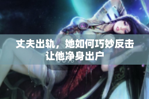 丈夫出軌，她如何巧妙反擊讓他凈身出戶