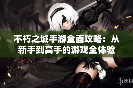 不朽之城手游全面攻略：從新手到高手的游戲全體驗(yàn)