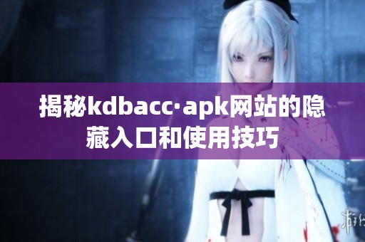 揭秘kdbacc·apk網站的隱藏入口和使用技巧