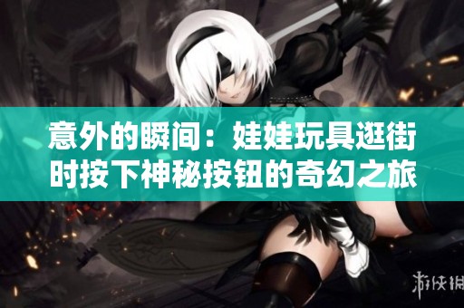 意外的瞬間：娃娃玩具逛街時按下神秘按鈕的奇幻之旅